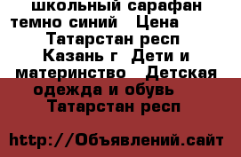 школьный сарафан темно-синий › Цена ­ 300 - Татарстан респ., Казань г. Дети и материнство » Детская одежда и обувь   . Татарстан респ.